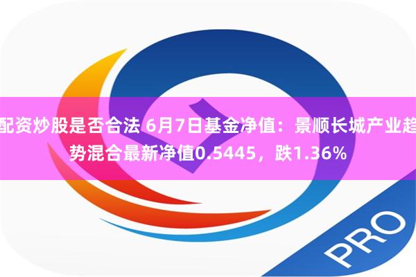 配资炒股是否合法 6月7日基金净值：景顺长城产业趋势混合最新净值0.5445，跌1.36%