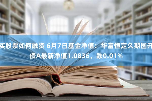 买股票如何融资 6月7日基金净值：华富恒定久期国开债A最新净值1.0836，跌0.01%