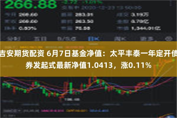 吉安期货配资 6月7日基金净值：太平丰泰一年定开债券发起式最新净值1.0413，涨0.11%