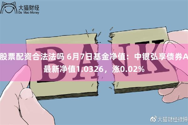 股票配资合法法吗 6月7日基金净值：中银弘享债券A最新净值1.0326，涨0.02%