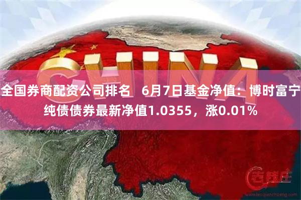 全国券商配资公司排名   6月7日基金净值：博时富宁纯债债券最新净值1.0355，涨0.01%