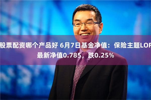 股票配资哪个产品好 6月7日基金净值：保险主题LOF最新净值0.785，跌0.25%