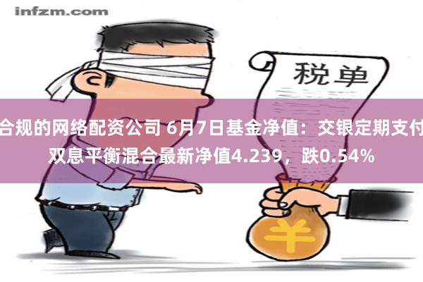 合规的网络配资公司 6月7日基金净值：交银定期支付双息平衡混合最新净值4.239，跌0.54%