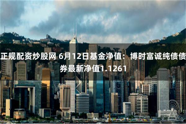 正规配资炒股网 6月12日基金净值：博时富诚纯债债券最新净值1.1261