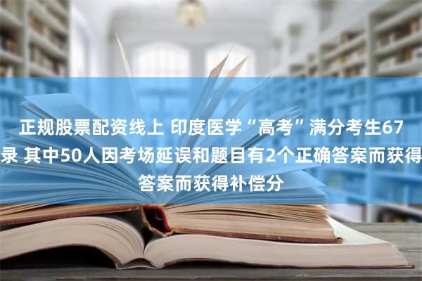 正规股票配资线上 印度医学“高考”满分考生67人创纪录 其中50人因考场延误和题目有2个正确答案而获得补偿分