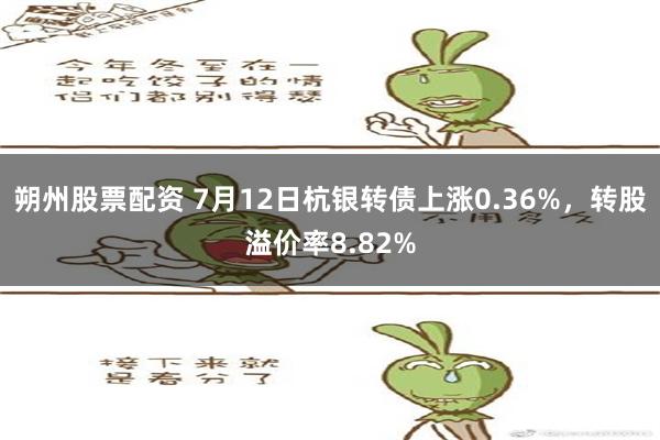 朔州股票配资 7月12日杭银转债上涨0.36%，转股溢价率8.82%