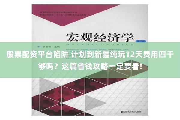 股票配资平台陷阱 计划到新疆纯玩12天费用四千够吗？这篇省钱攻略一定要看!