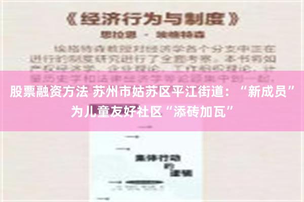 股票融资方法 苏州市姑苏区平江街道：“新成员”为儿童友好社区“添砖加瓦”