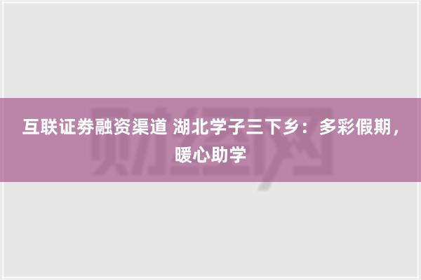 互联证劵融资渠道 湖北学子三下乡：多彩假期，暖心助学