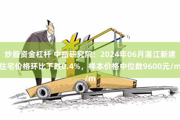 炒股资金杠杆 中指研究院：2024年06月湛江新建住宅价格环比下跌0.4%，样本价格中位数9600元/m