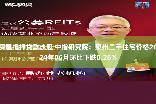 房屋抵押贷款炒股 中指研究院：泉州二手住宅价格2024年06月环比下跌0.26%