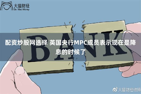 配资炒股网选择 英国央行MPC成员表示现在是降息的时候了