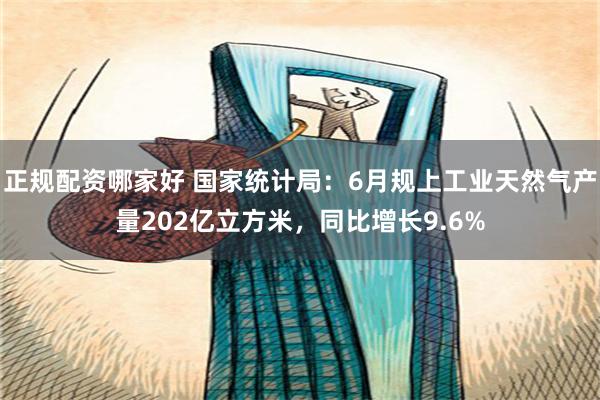 正规配资哪家好 国家统计局：6月规上工业天然气产量202亿立方米，同比增长9.6%