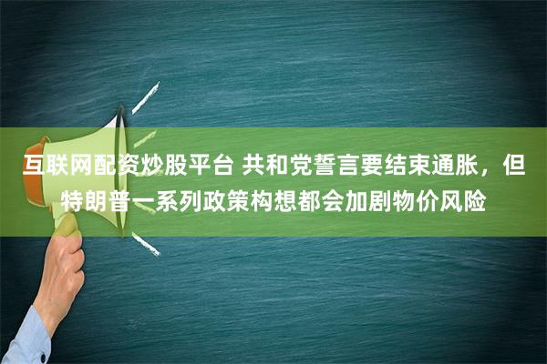 互联网配资炒股平台 共和党誓言要结束通胀，但特朗普一系列政策构想都会加剧物价风险