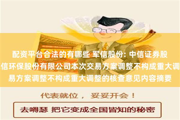 配资平台合法的有哪些 军信股份: 中信证券股份有限公司关于湖南军信环保股份有限公司本次交易方案调整不构成重大调整的核查意见内容摘要