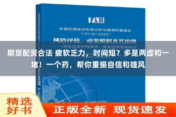 期货配资合法 疲软乏力，时间短？多是两虚和一堵！一个药，帮你重振自信和雄风