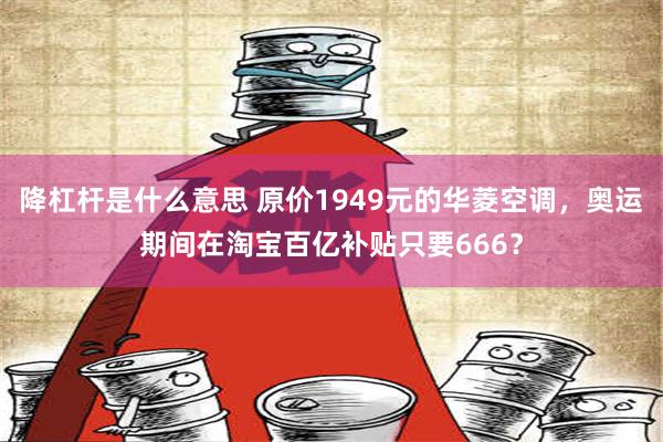 降杠杆是什么意思 原价1949元的华菱空调，奥运期间在淘宝百亿补贴只要666？