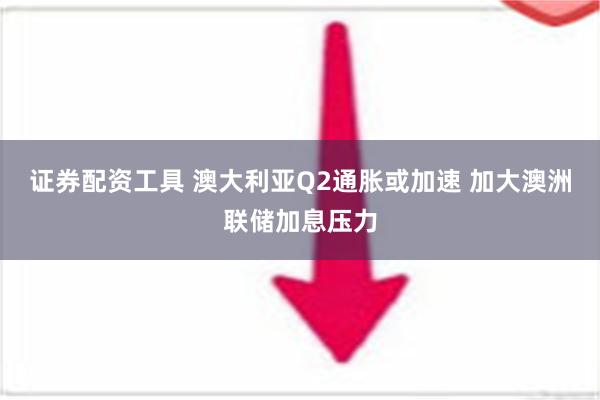 证券配资工具 澳大利亚Q2通胀或加速 加大澳洲联储加息压力