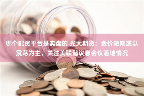 哪个配资平台是实盘的 光大期货：金价短期或以震荡为主，关注美联储议息会议落地情况