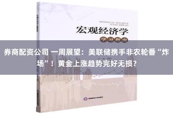 券商配资公司 一周展望：美联储携手非农轮番“炸场”！黄金上涨趋势完好无损？