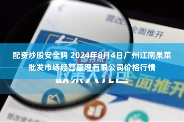 配资炒股安全吗 2024年8月4日广州江南果菜批发市场经营管理有限公司价格行情