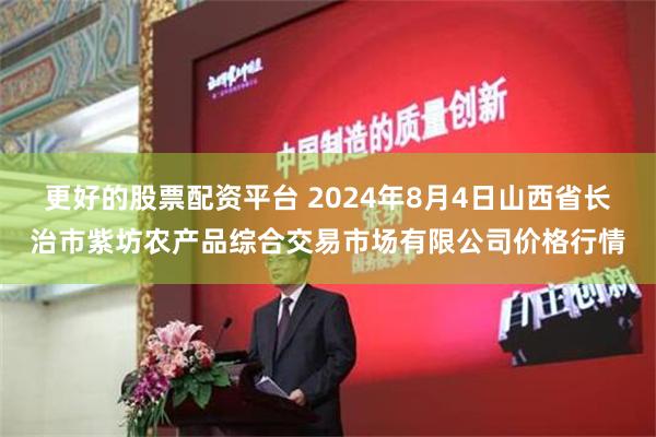 更好的股票配资平台 2024年8月4日山西省长治市紫坊农产品综合交易市场有限公司价格行情