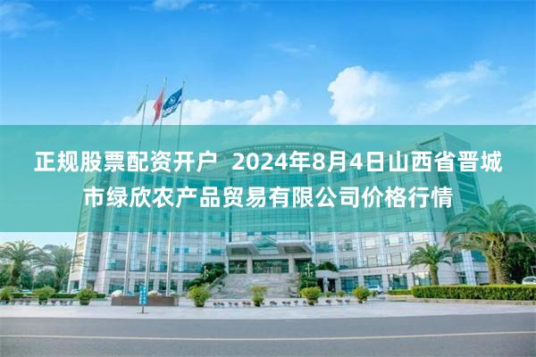 正规股票配资开户  2024年8月4日山西省晋城市绿欣农产品贸易有限公司价格行情