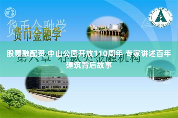 股票融配资 中山公园开放110周年 专家讲述百年建筑背后故事