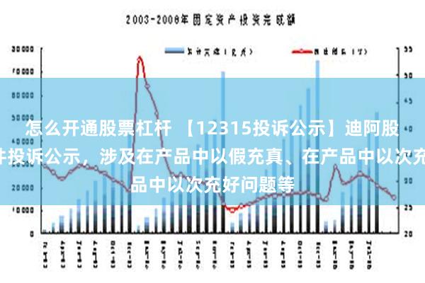 怎么开通股票杠杆 【12315投诉公示】迪阿股份新增2件投诉公示，涉及在产品中以假充真、在产品中以次充好问题等