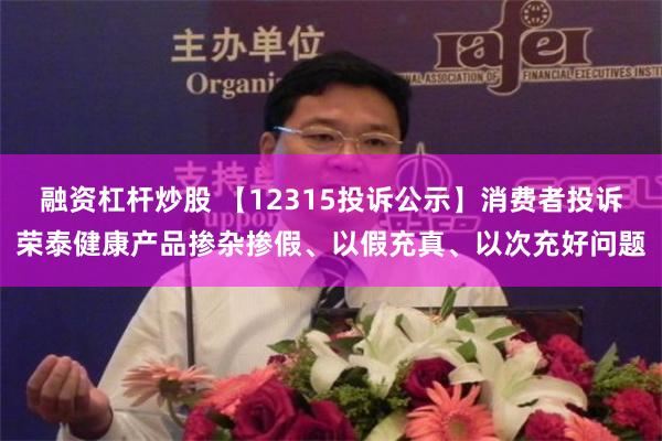 融资杠杆炒股 【12315投诉公示】消费者投诉荣泰健康产品掺杂掺假、以假充真、以次充好问题