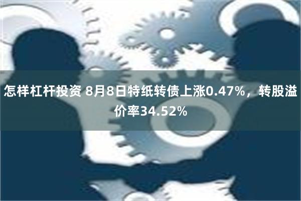 怎样杠杆投资 8月8日特纸转债上涨0.47%，转股溢价率34.52%