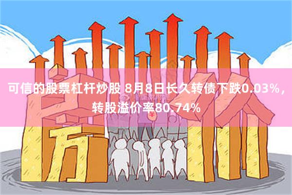 可信的股票杠杆炒股 8月8日长久转债下跌0.03%，转股溢价率80.74%