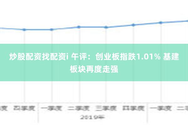 炒股配资找配资i 午评：创业板指跌1.01% 基建板块再度走强