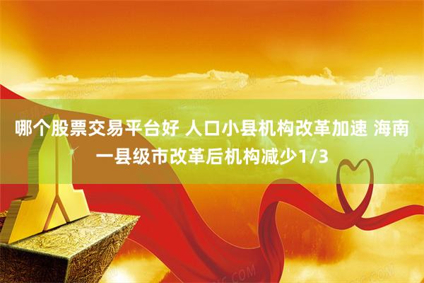 哪个股票交易平台好 人口小县机构改革加速 海南一县级市改革后机构减少1/3