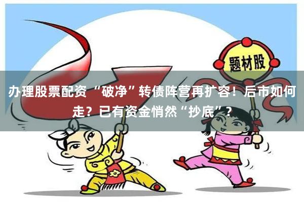 办理股票配资 “破净”转债阵营再扩容！后市如何走？已有资金悄然“抄底”？