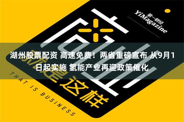 湖州股票配资 高速免费！两省重磅宣布 从9月1日起实施 氢能产业再迎政策催化