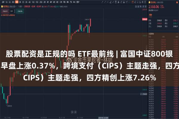 股票配资是正规的吗 ETF最前线 | 富国中证800银行ETF(159887)早盘上涨0.37%，跨境支付（CIPS）主题走强，四方精创上涨7.26%