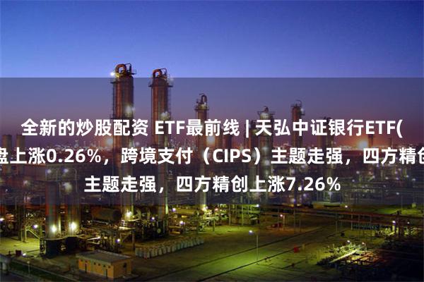 全新的炒股配资 ETF最前线 | 天弘中证银行ETF(515290)早盘上涨0.26%，跨境支付（CIPS）主题走强，四方精创上涨7.26%