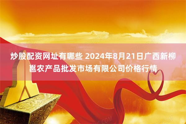 炒股配资网址有哪些 2024年8月21日广西新柳邕农产品批发市场有限公司价格行情