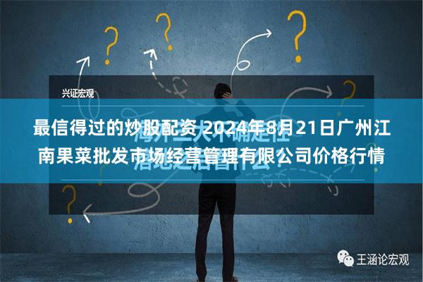 最信得过的炒股配资 2024年8月21日广州江南果菜批发市场经营管理有限公司价格行情