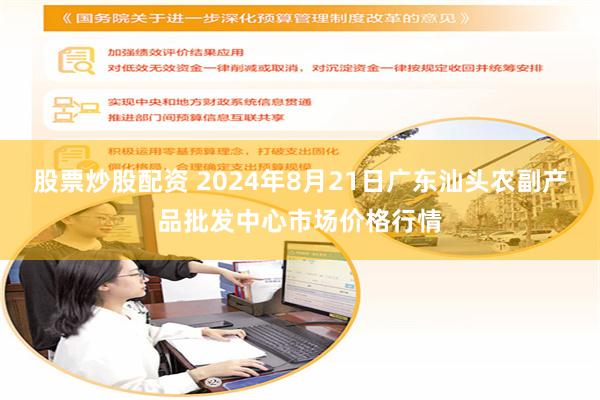 股票炒股配资 2024年8月21日广东汕头农副产品批发中心市场价格行情