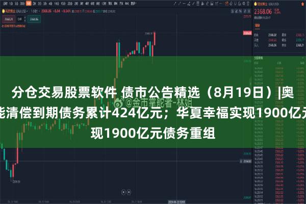 分仓交易股票软件 债市公告精选（8月19日）|奥园集团未能清偿到期债务累计424亿元；华夏幸福实现1900亿元债务重组