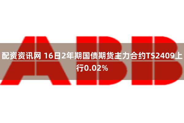 配资资讯网 16日2年期国债期货主力合约TS2409上行0.02%