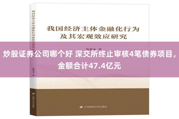 炒股证券公司哪个好 深交所终止审核4笔债券项目，金额合计47.4亿元