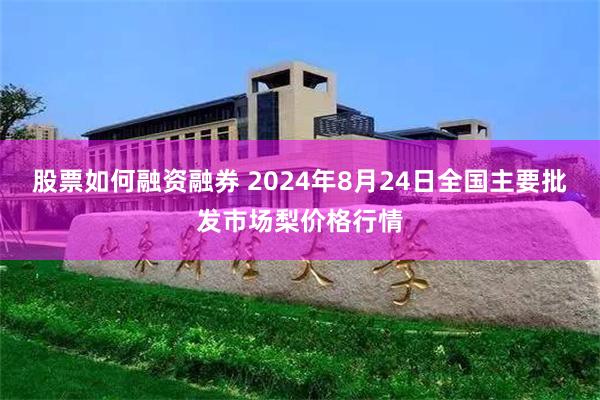 股票如何融资融券 2024年8月24日全国主要批发市场梨价格行情