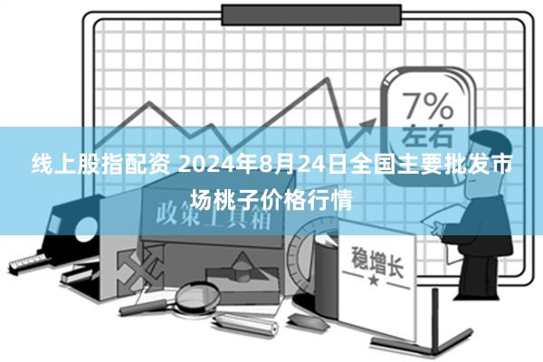 线上股指配资 2024年8月24日全国主要批发市场桃子价格行情