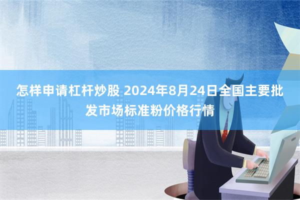 怎样申请杠杆炒股 2024年8月24日全国主要批发市场标准粉价格行情