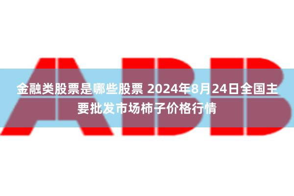 金融类股票是哪些股票 2024年8月24日全国主要批发市场柿子价格行情