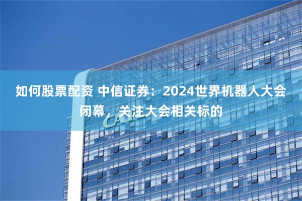 如何股票配资 中信证券：2024世界机器人大会闭幕，关注大会相关标的