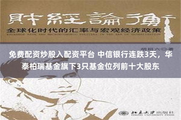 免费配资炒股入配资平台 中信银行连跌3天，华泰柏瑞基金旗下3只基金位列前十大股东